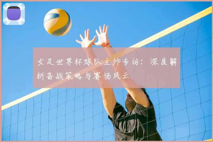 女足世界杯球队主帅专访：深度解析备战策略与赛场风云