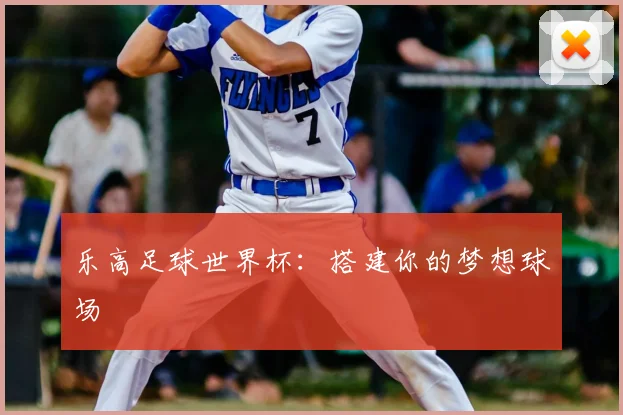 乐高足球世界杯：搭建你的梦想球场