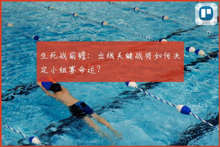 生死战前瞻:出线关键战将如何决定小组赛命运?