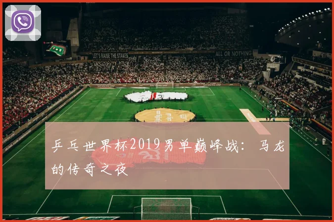 乒乓世界杯2019男单巅峰战：马龙的传奇之夜