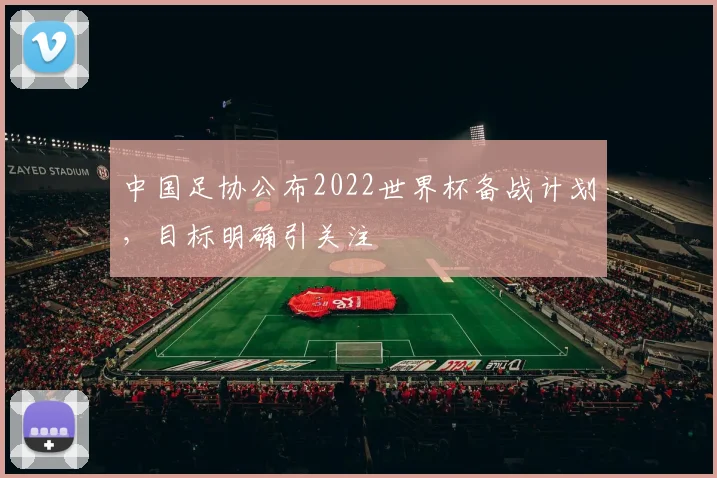 中国足协公布2022世界杯备战计划,目标明确引关注