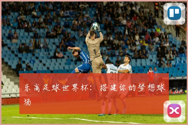 乐高足球世界杯：搭建你的梦想球场