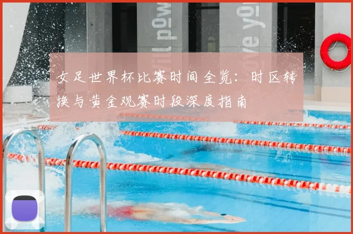 女足世界杯比赛时间全览：时区转换与黄金观赛时段深度指南