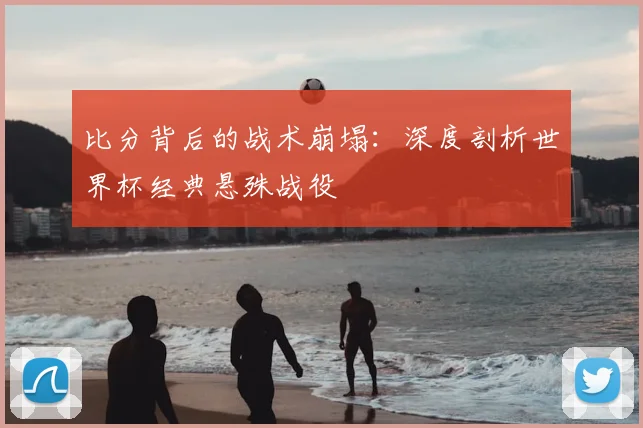 比分背后的战术崩塌：深度剖析世界杯经典悬殊战役