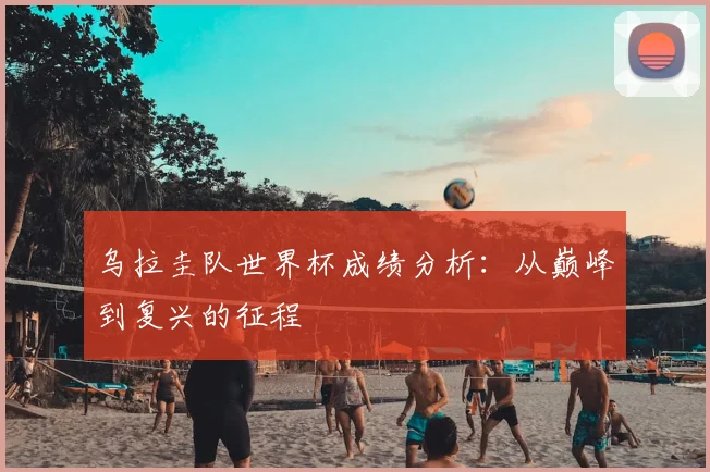 乌拉圭队世界杯成绩分析：从巅峰到复兴的征程