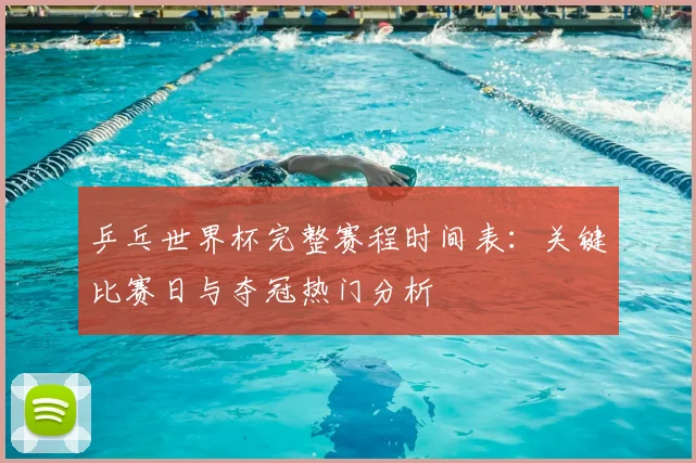 乒乓世界杯完整赛程时间表：关键比赛日与夺冠热门分析