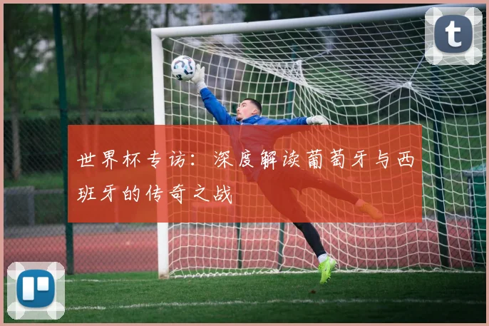 世界杯专访:深度解读葡萄牙与西班牙的传奇之战