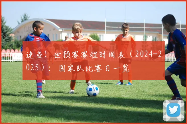 速查！世预赛赛程时间表（2024-2025）：国家队比赛日一览