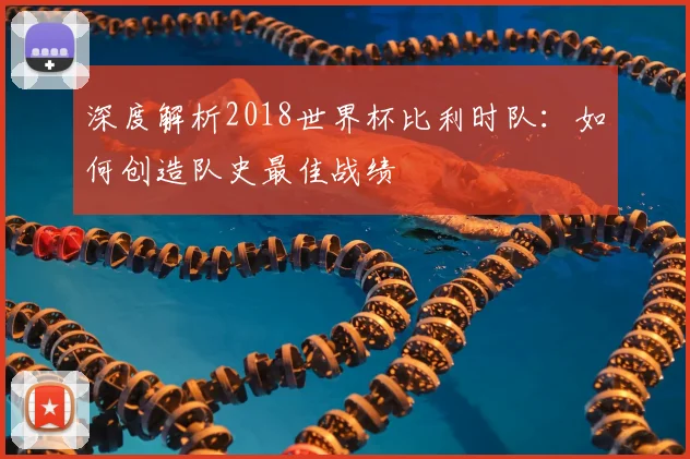 深度解析2018世界杯比利时队：如何创造队史最佳战绩