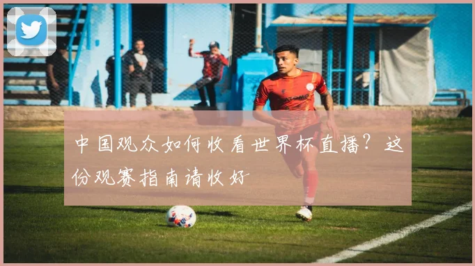 中国观众如何收看世界杯直播?这份观赛指南请收好