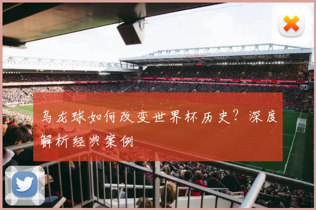 乌龙球如何改变世界杯历史？深度解析经典案例