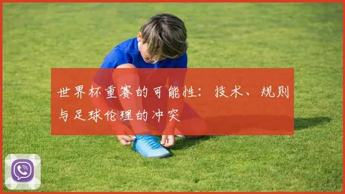 世界杯重赛的可能性：技术、规则与足球伦理的冲突