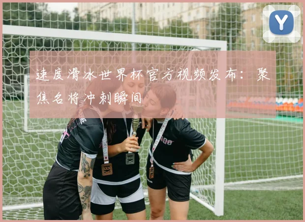 速度滑冰世界杯官方视频发布：聚焦名将冲刺瞬间