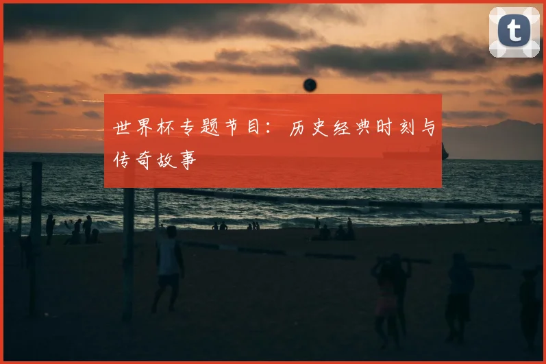 世界杯专题节目:历史经典时刻与传奇故事