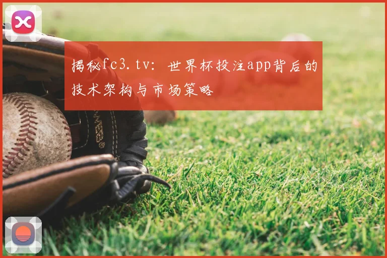 揭秘fc3.tv：世界杯投注app背后的技术架构与市场策略