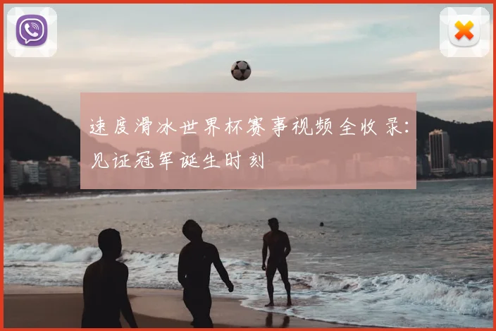 速度滑冰世界杯赛事视频全收录：见证冠军诞生时刻