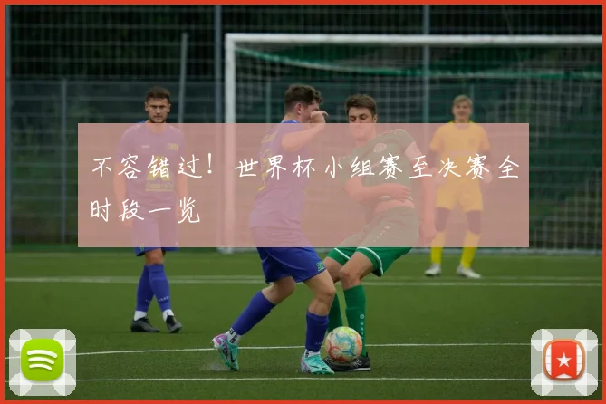 不容错过!世界杯小组赛至决赛全时段一览