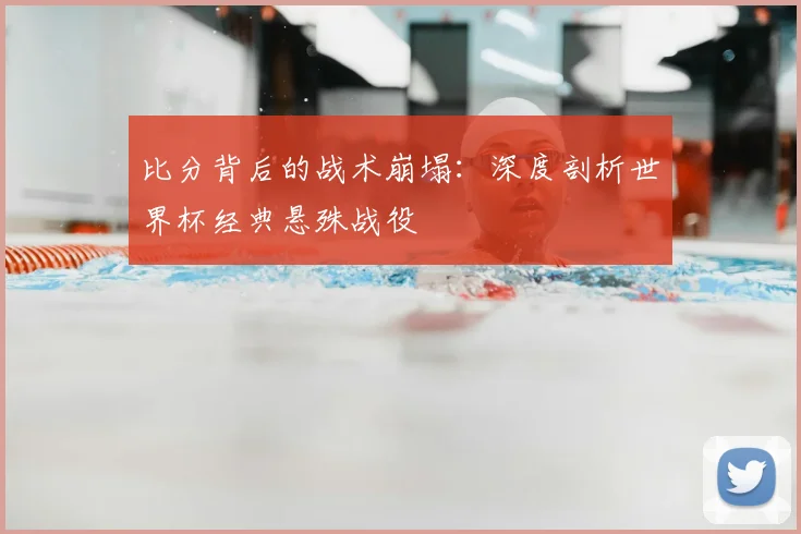 比分背后的战术崩塌：深度剖析世界杯经典悬殊战役