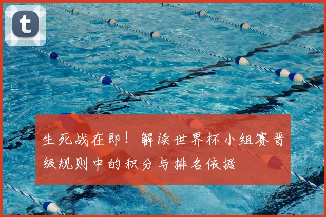 生死战在即！解读世界杯小组赛晋级规则中的积分与排名依据