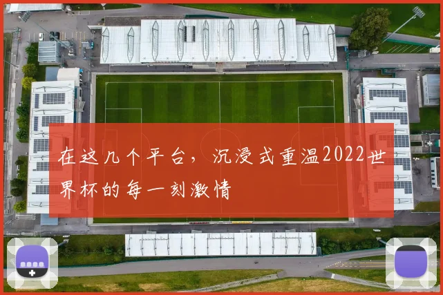 在这几个平台，沉浸式重温2022世界杯的每一刻激情
