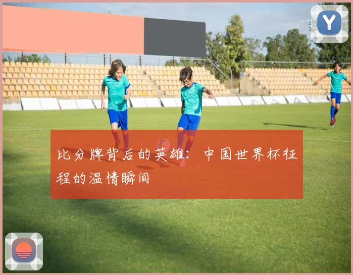 比分牌背后的英雄：中国世界杯征程的温情瞬间