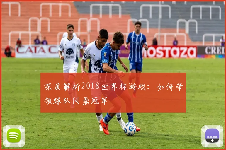 深度解析2018世界杯游戏：如何带领球队问鼎冠军