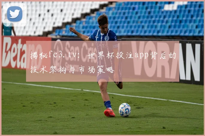 揭秘fc3.tv：世界杯投注app背后的技术架构与市场策略