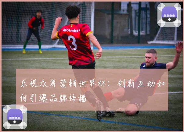 乐视众筹营销世界杯：创新互动如何引爆品牌传播