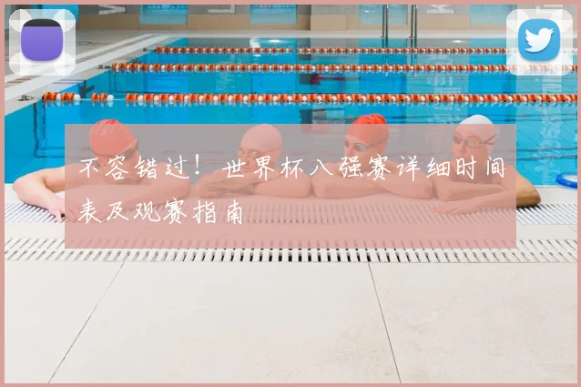 不容错过！世界杯八强赛详细时间表及观赛指南