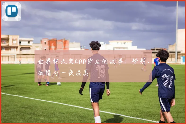 世界杯大奖app背后的故事:梦想、激情与一夜成真