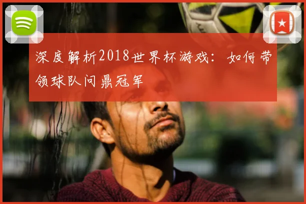深度解析2018世界杯游戏:如何带领球队问鼎冠军