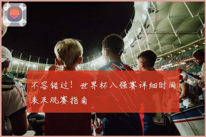 不容错过!世界杯八强赛详细时间表及观赛指南